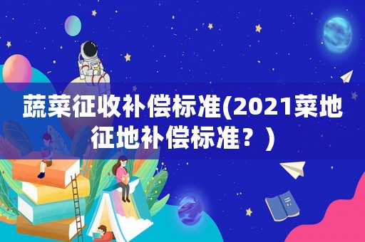 蔬菜征收補償標準(2021菜地征地補償標準？)