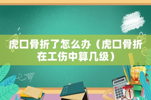 虎口骨折了怎么辦（虎口骨折在工傷中算幾級）
