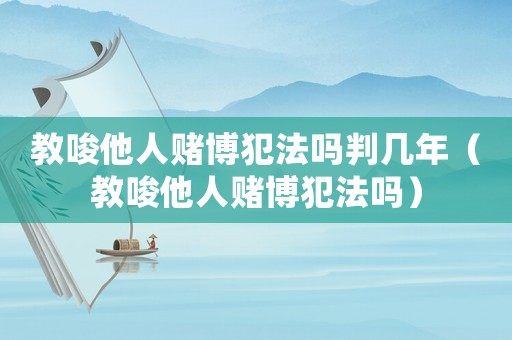 教唆他人賭博犯法嗎判幾年（教唆他人賭博犯法嗎）