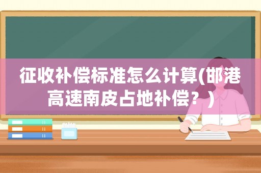 征收補償標(biāo)準(zhǔn)怎么計算(邯港高速南皮占地補償？)