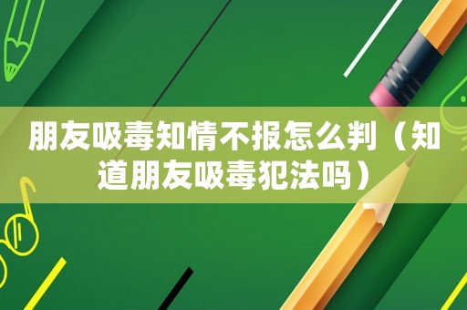 朋友吸毒知情不報怎么判（知道朋友吸毒犯法嗎）