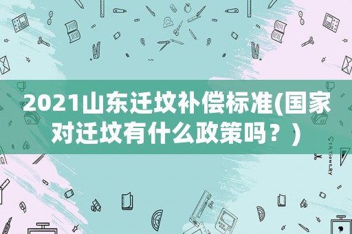2021山東遷墳補償標準(國家對遷墳有什么政策嗎？)