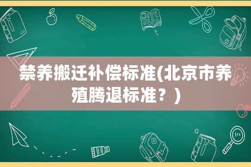 禁養(yǎng)搬遷補(bǔ)償標(biāo)準(zhǔn)(北京市養(yǎng)殖騰退標(biāo)準(zhǔn)？)
