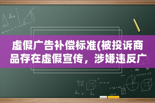 虛假廣告補償標(biāo)準(zhǔn)(被投訴商品存在虛假宣傳，涉嫌違反廣告法怎么處理？有什么影響？)