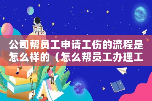 公司幫員工申請工傷的流程是怎么樣的（怎么幫員工辦理工傷鑒定）