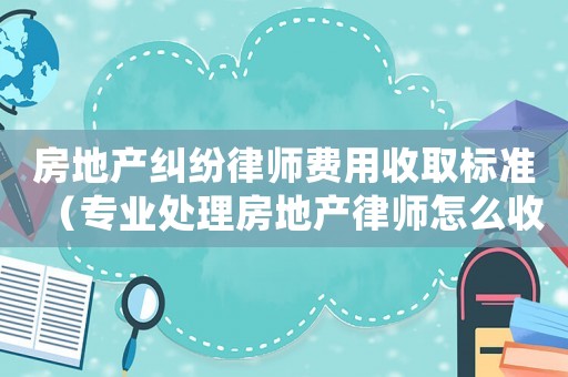 房地產糾紛律師費用收取標準（專業處理房地產律師怎么收費標準）