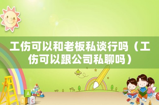 工傷可以和老板私談行嗎（工傷可以跟公司私聊嗎）