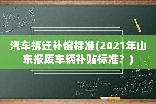 汽車拆遷補償標準(2021年山東報廢車輛補貼標準？)