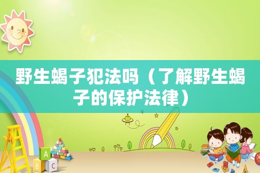 野生蝎子犯法嗎（了解野生蝎子的保護法律）