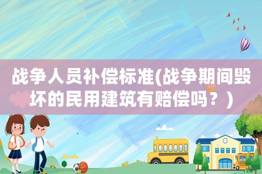 戰爭人員補償標準(戰爭期間毀壞的民用建筑有賠償嗎？)