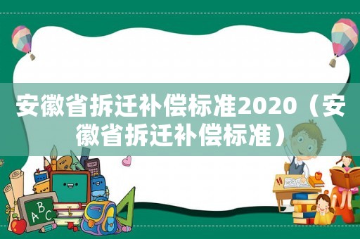 安徽省拆遷補償標準2020（安徽省拆遷補償標準）