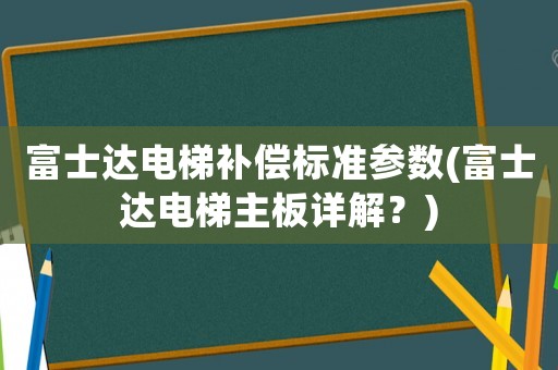 富士達電梯補償標準參數(富士達電梯主板詳解？)