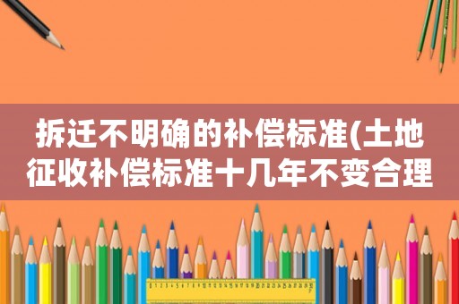 拆遷不明確的補償標準(土地征收補償標準十幾年不變合理嗎？)