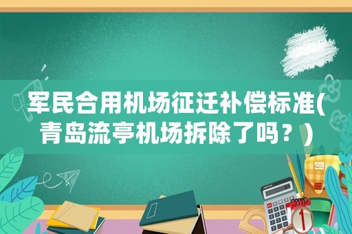 軍民合用機(jī)場(chǎng)征遷補(bǔ)償標(biāo)準(zhǔn)(青島流亭機(jī)場(chǎng)拆除了嗎？)