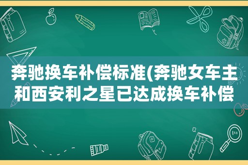 奔馳換車補償標準(奔馳女車主和西安利之星已達成換車補償等和解協議，你怎么看？)
