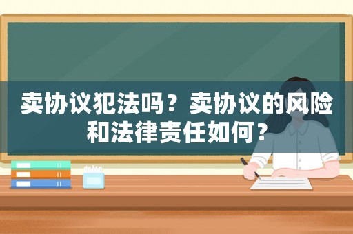 賣協(xié)議犯法嗎？賣協(xié)議的風(fēng)險(xiǎn)和法律責(zé)任如何？