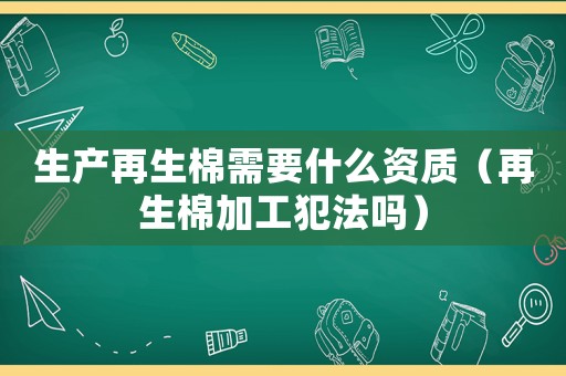 生產再生棉需要什么資質（再生棉加工犯法嗎）