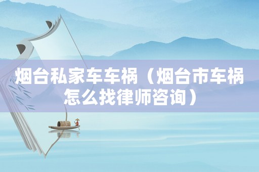 煙臺私家車車禍（煙臺市車禍怎么找律師咨詢）