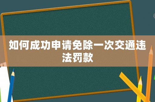如何成功申請免除一次交通違法罰款