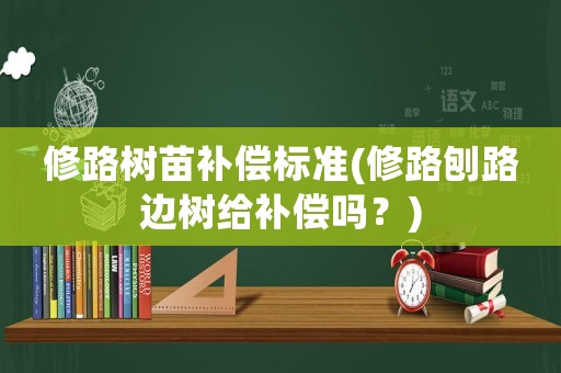 修路樹苗補償標準(修路刨路邊樹給補償嗎？)