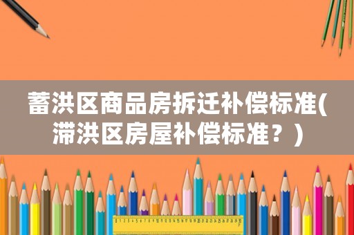 蓄洪區商品房拆遷補償標準(滯洪區房屋補償標準？)