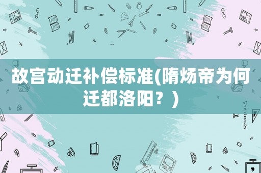 故宮動遷補償標準(隋煬帝為何遷都洛陽？)
