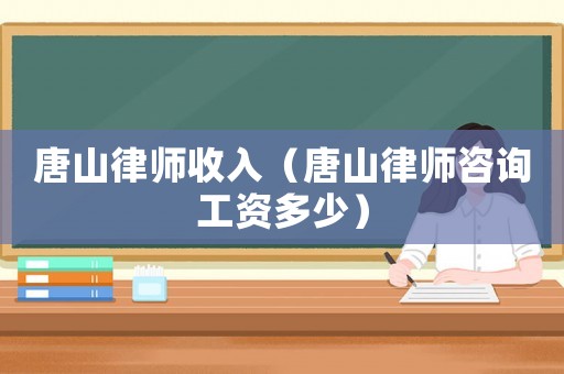 唐山律師收入（唐山律師咨詢工資多少）