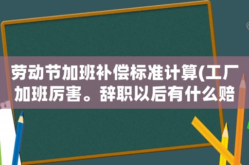 勞動節加班補償標準計算(工廠加班厲害。辭職以后有什么賠償條件)