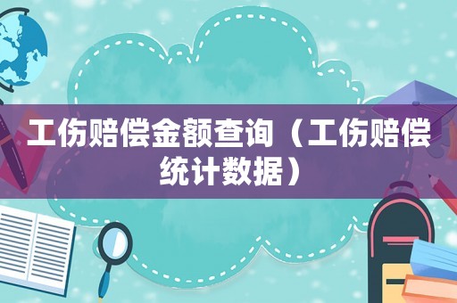工傷賠償金額查詢（工傷賠償統(tǒng)計數(shù)據(jù)）