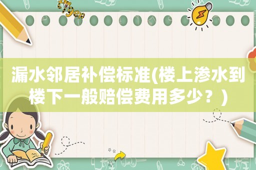 漏水鄰居補償標準(樓上滲水到樓下一般賠償費用多少？)