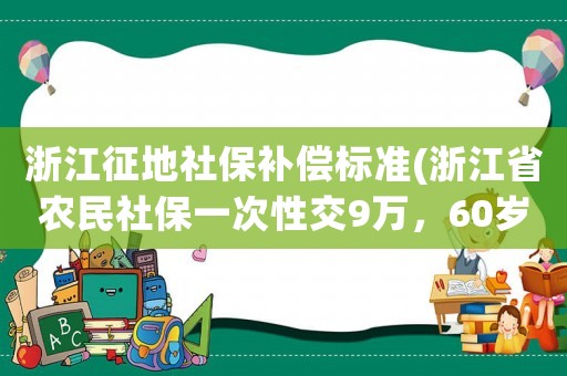浙江征地社保補償標準(浙江省農民社保一次性交9萬，60歲就拿退休工資的政策有嗎？)