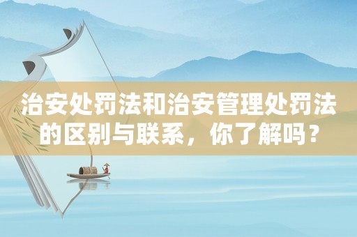 治安處罰法和治安管理處罰法的區別與聯系，你了解嗎？