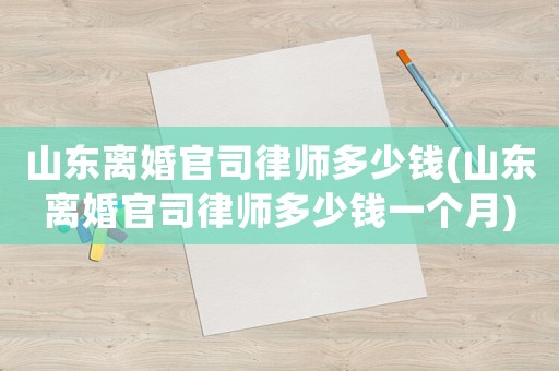 山東離婚官司律師多少錢(山東離婚官司律師多少錢一個月)