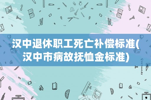 漢中退休職工死亡補償標準(漢中市病故撫恤金標準)
