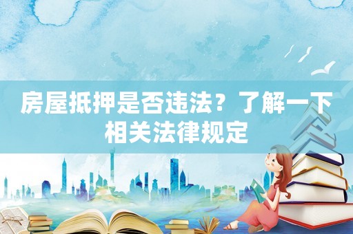 房屋抵押是否違法？了解一下相關法律規定