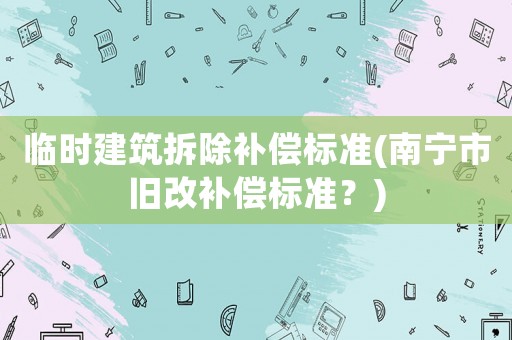 臨時建筑拆除補償標準(南寧市舊改補償標準？)