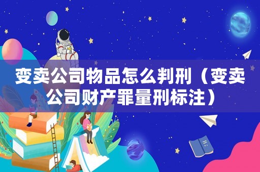 變賣公司物品怎么判刑（變賣公司財(cái)產(chǎn)罪量刑標(biāo)注）