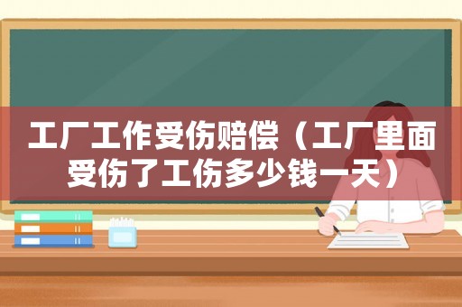 工廠工作受傷賠償（工廠里面受傷了工傷多少錢一天）