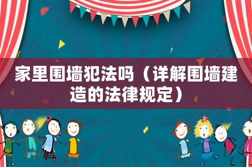 家里圍墻犯法嗎（詳解圍墻建造的法律規(guī)定）