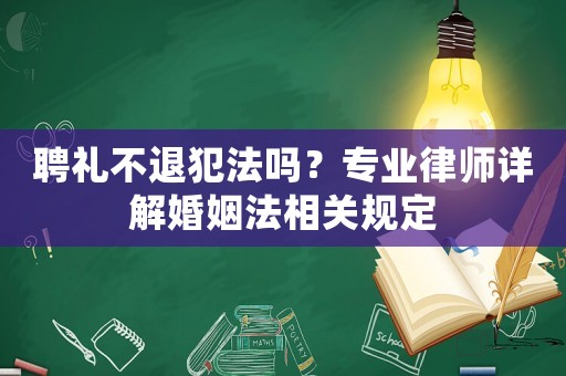 聘禮不退犯法嗎？專業律師詳解婚姻法相關規定