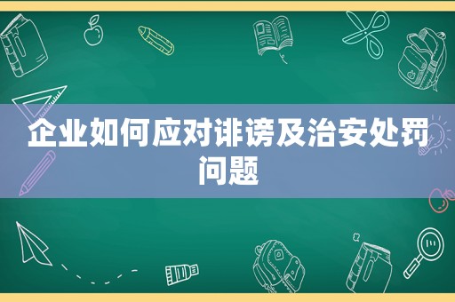 企業(yè)如何應(yīng)對誹謗及治安處罰問題