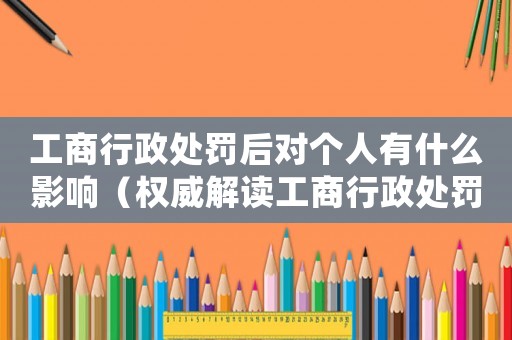 工商行政處罰后對(duì)個(gè)人有什么影響（權(quán)威解讀工商行政處罰的影響及應(yīng)對(duì)方法）