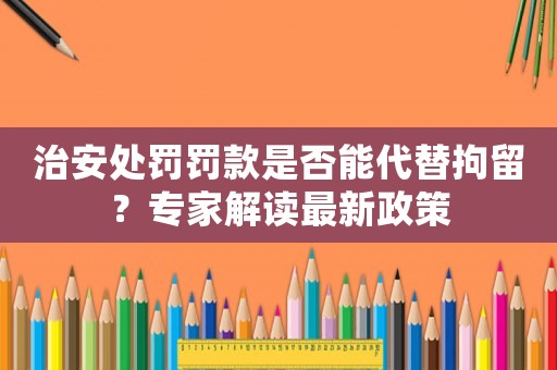 治安處罰罰款是否能代替拘留？專家解讀最新政策