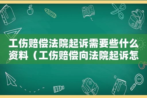工傷賠償法院起訴需要些什么資料（工傷賠償向法院起訴怎么寫(xiě)）