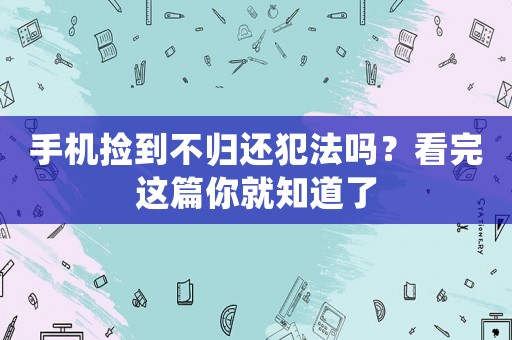 手機撿到不歸還犯法嗎？看完這篇你就知道了