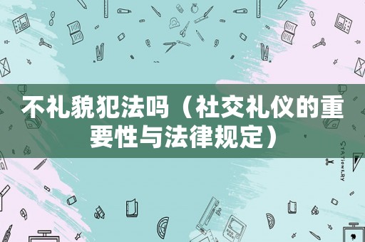 不禮貌犯法嗎（社交禮儀的重要性與法律規(guī)定）