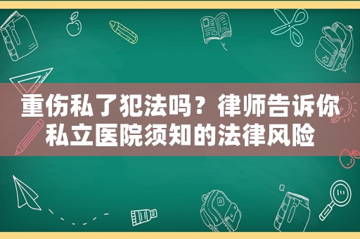 重傷私了犯法嗎？律師告訴你私立醫(yī)院須知的法律風(fēng)險