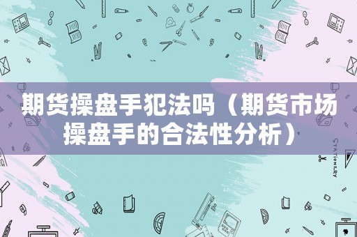 期貨操盤(pán)手犯法嗎（期貨市場(chǎng)操盤(pán)手的合法性分析）