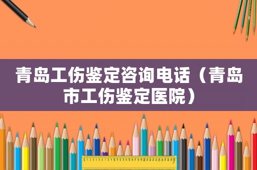 青島工傷鑒定咨詢電話（青島市工傷鑒定醫院）