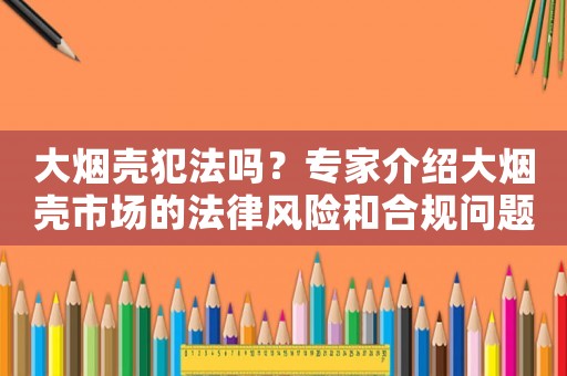 大煙殼犯法嗎？專家介紹大煙殼市場的法律風險和合規問題